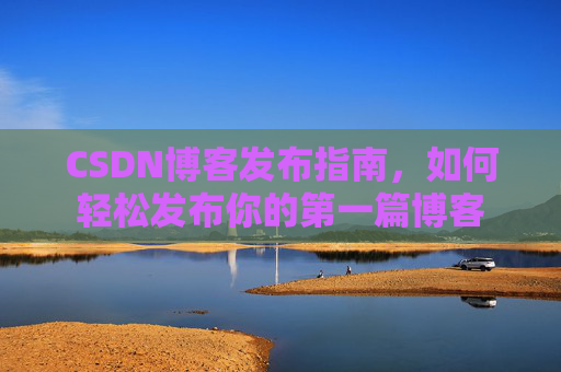 CSDN博客发布指南，如何轻松发布你的第一篇博客